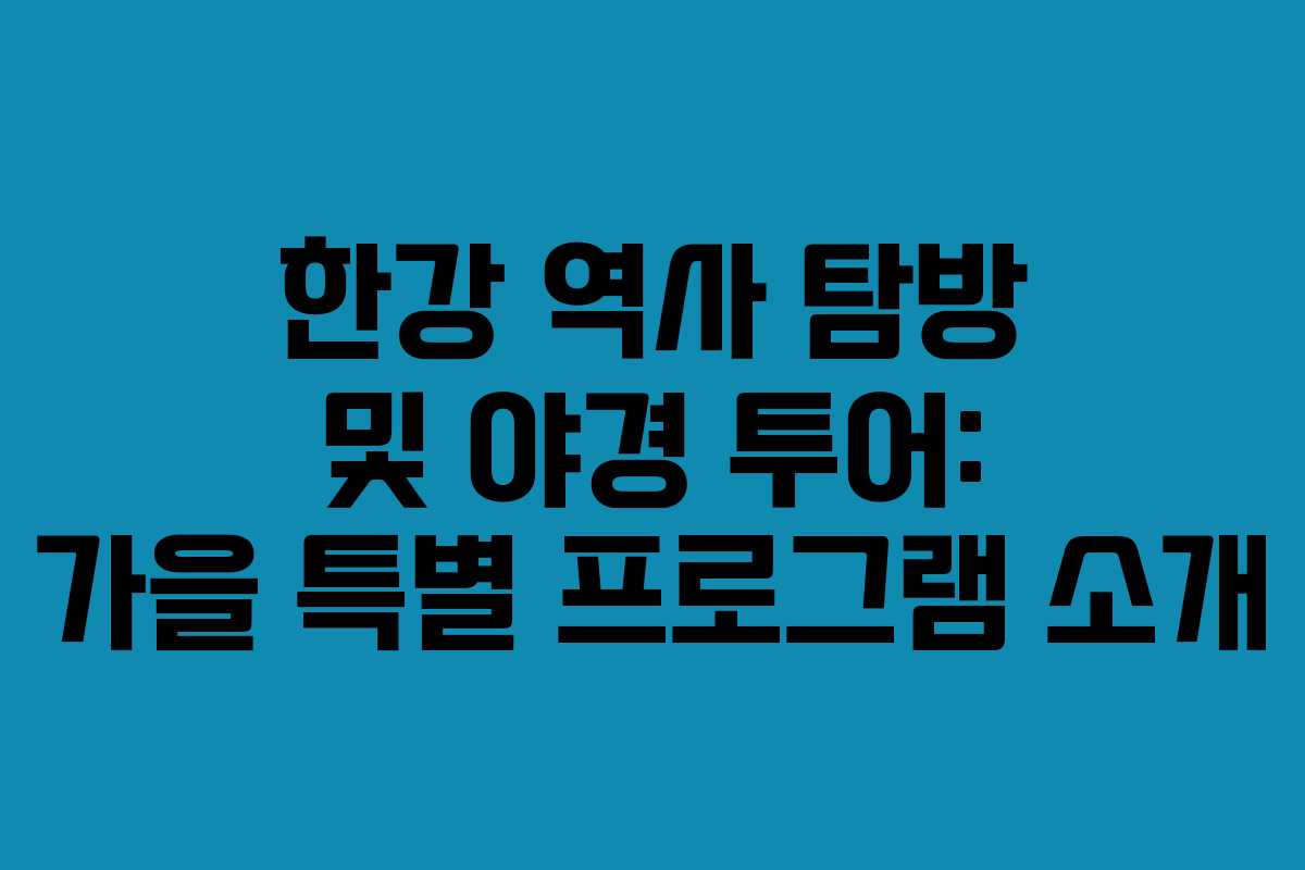 한강 역사 탐방 및 야경 투어: 가을 특별 프로그램 소개