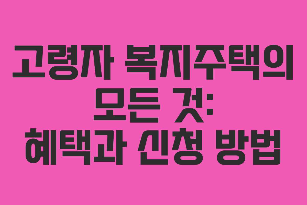 고령자 복지주택의 모든 것: 혜택과 신청 방법
