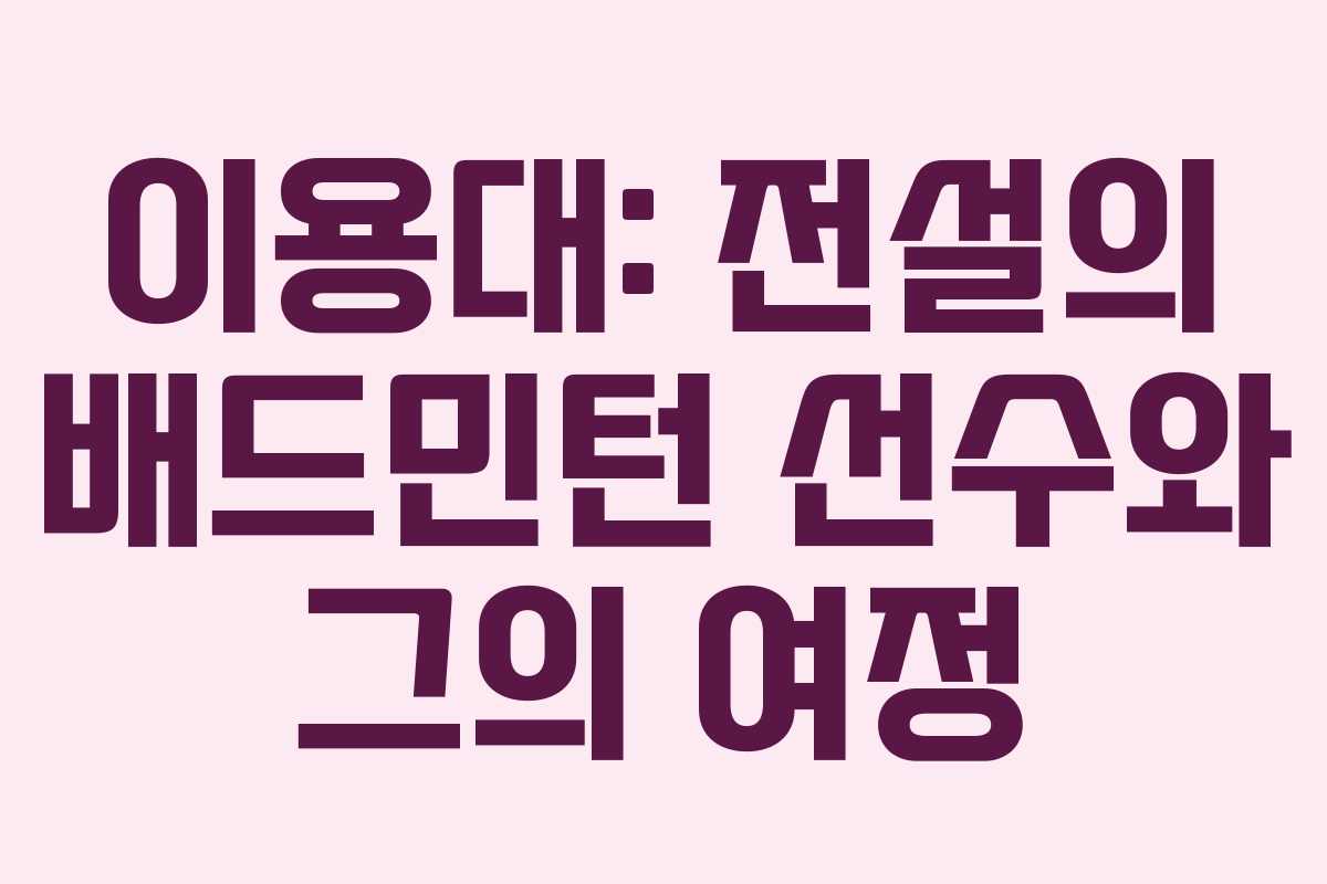 이용대: 전설의 배드민턴 선수와 그의 여정