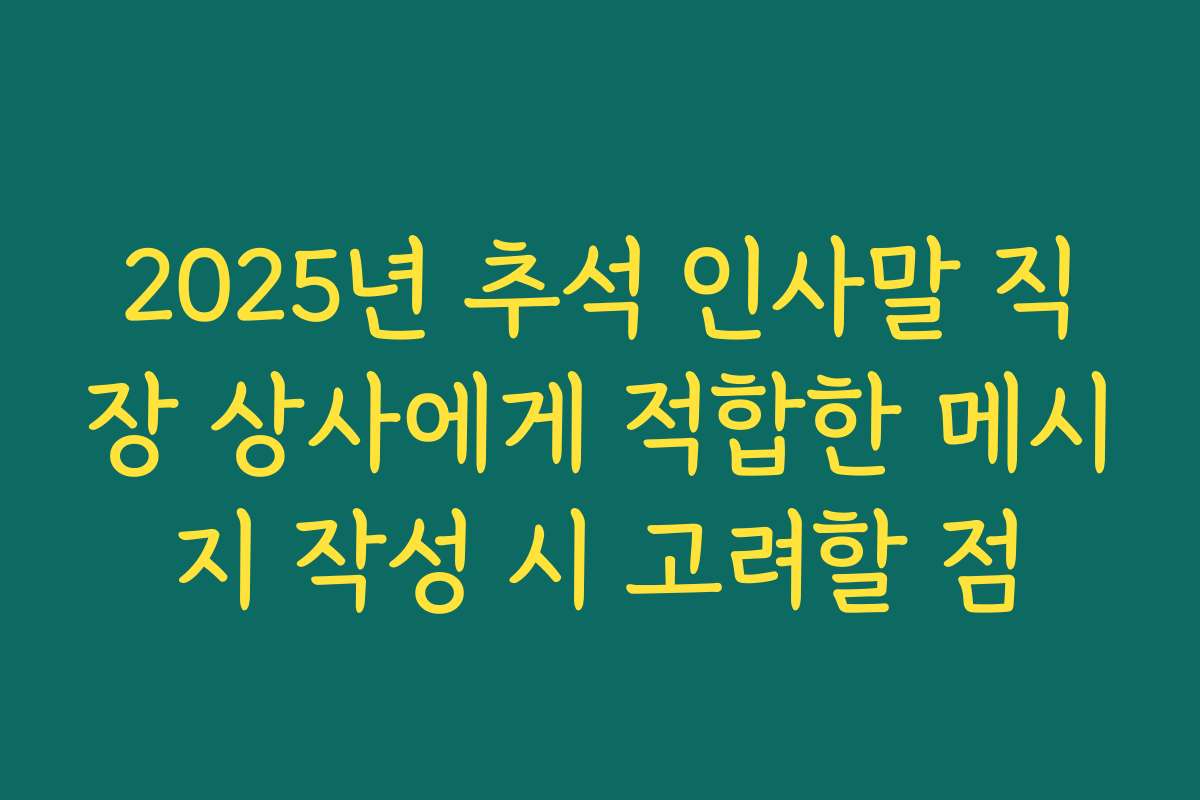 2025년 추석 인사말 직장 상사에게 적합한 메시지 작성 시 고려할 점