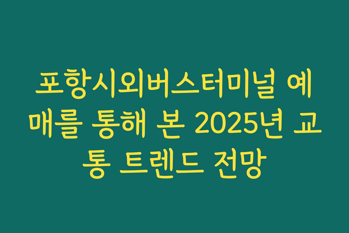 포항시외버스터미널 예매를 통해 본 2025년 교통 트렌드 전망