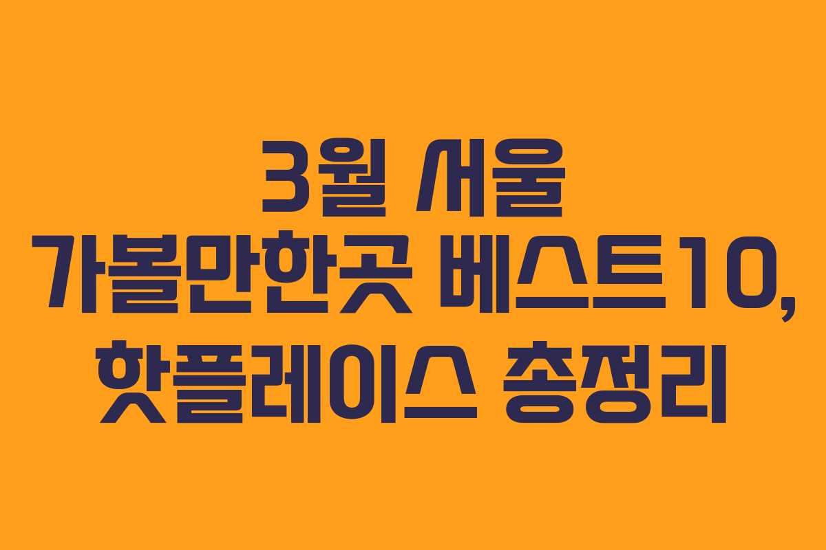 3월 서울 가볼만한곳 베스트10, 핫플레이스 총정리