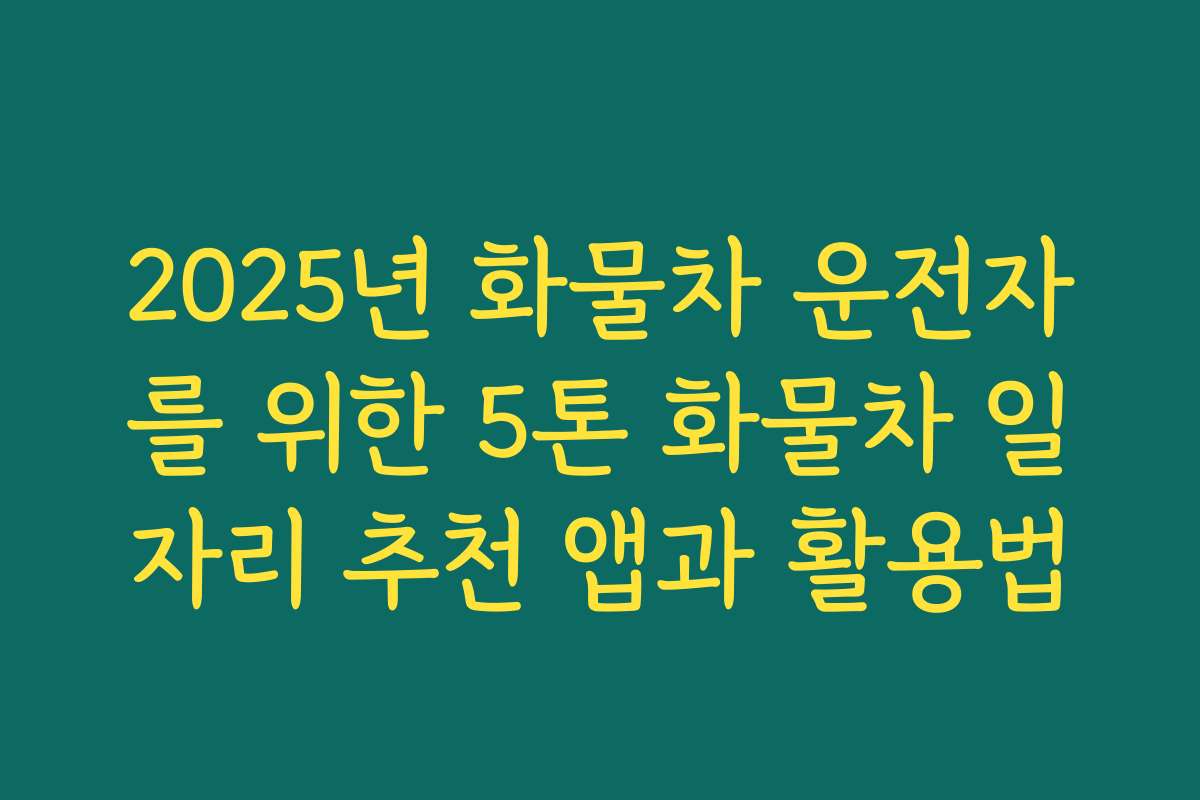 2025년 화물차 운전자를 위한 5톤 화물차 일자리 추천 앱과 활용법