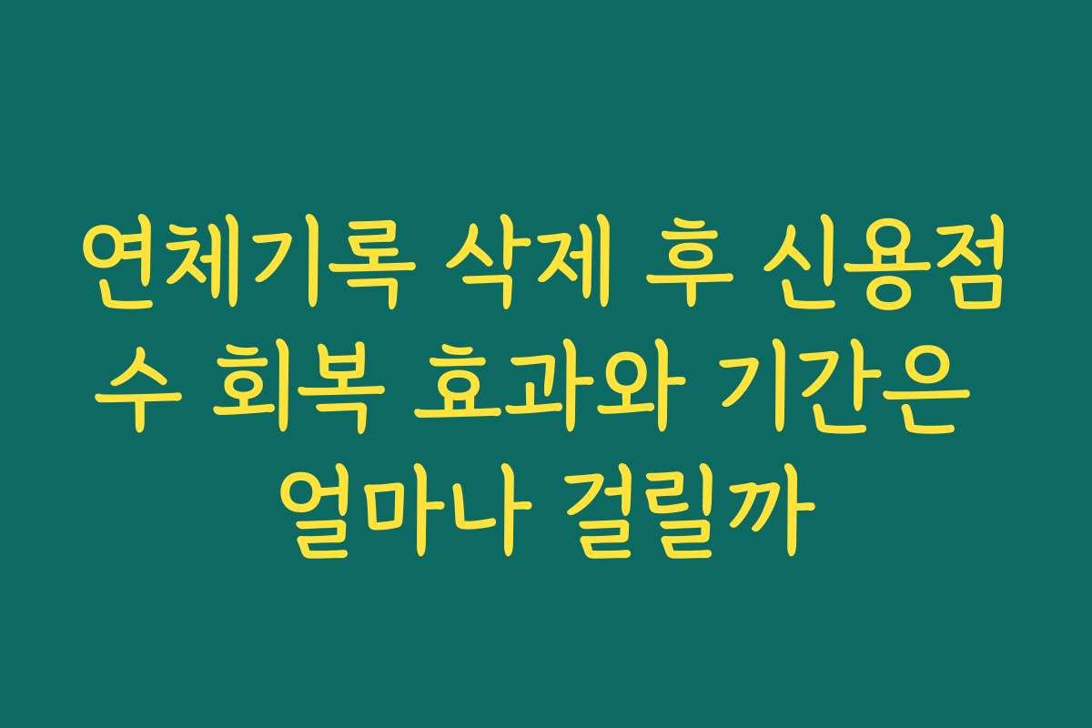 연체기록 삭제 후 신용점수 회복 효과와 기간은 얼마나 걸릴까