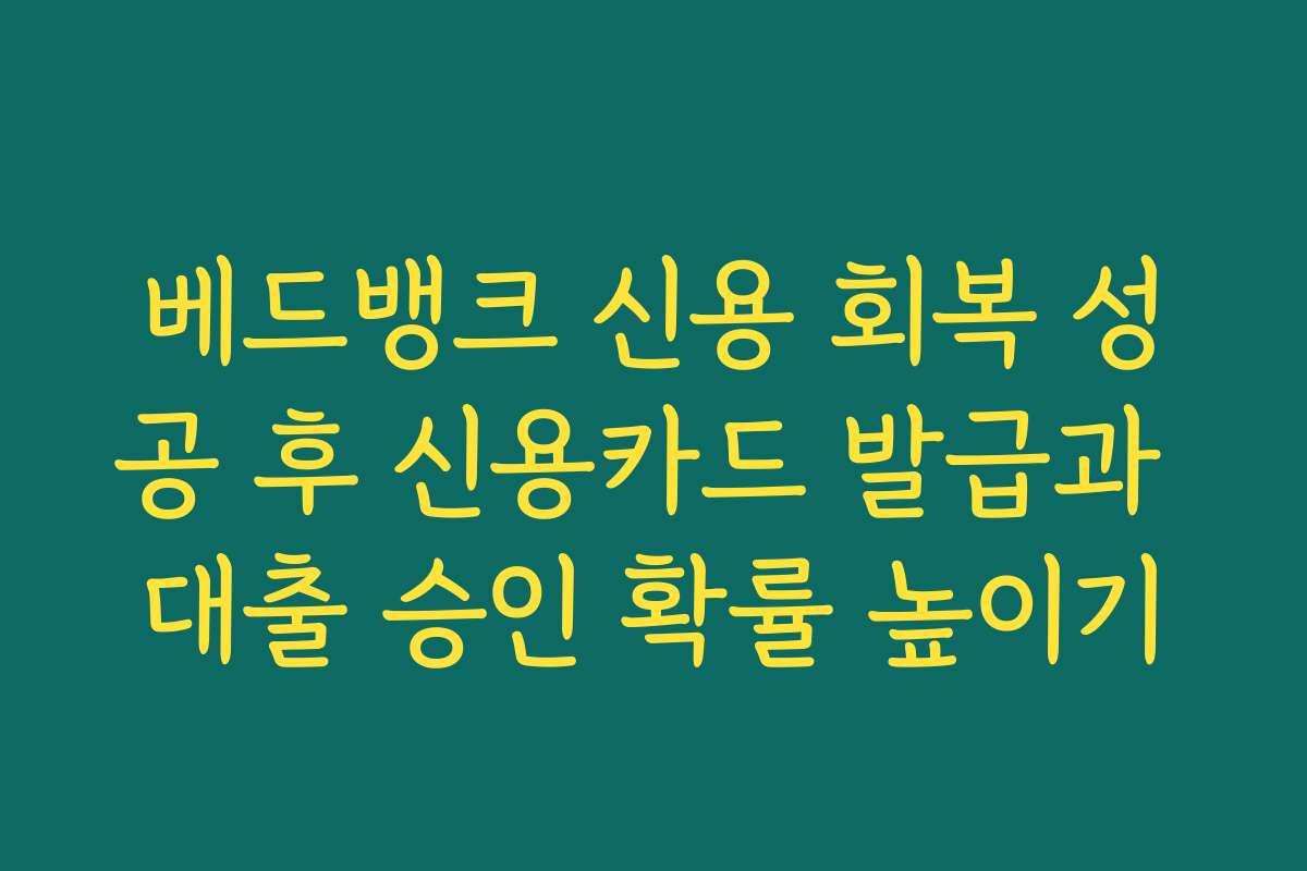 베드뱅크 신용 회복 성공 후 신용카드 발급과 대출 승인 확률 높이기