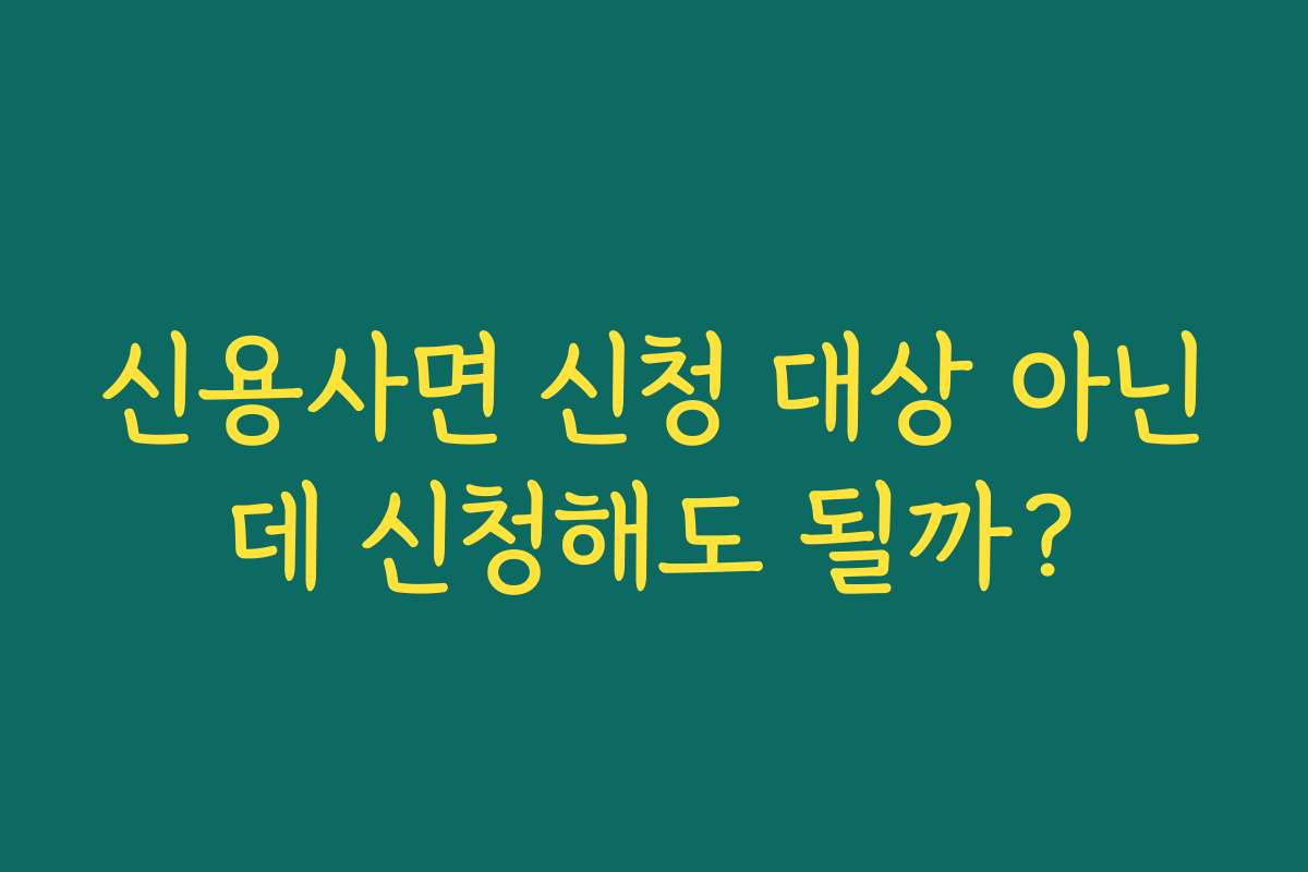신용사면 신청 대상 아닌데 신청해도 될까?