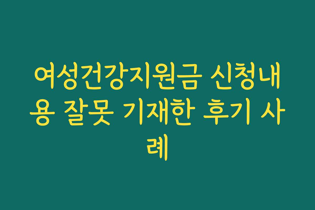 여성건강지원금 신청내용 잘못 기재한 후기 사례