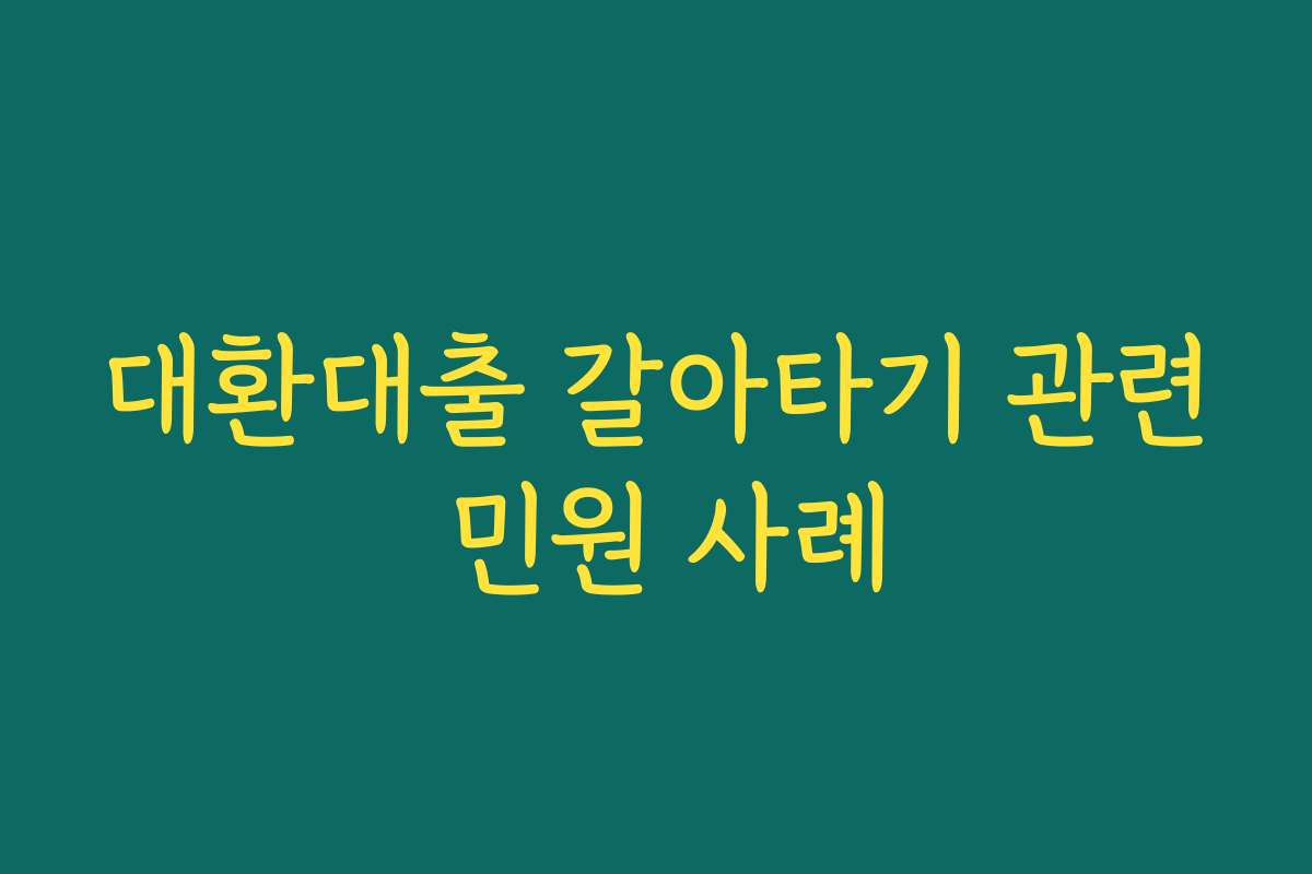 대환대출 갈아타기 관련 민원 사례