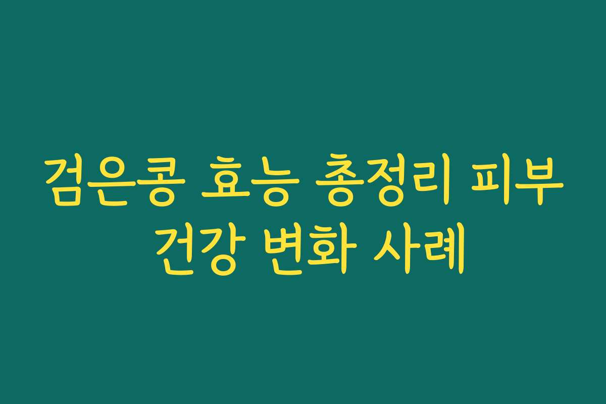 검은콩 효능 총정리 피부 건강 변화 사례 검은콩 효능 총정리 피부 건강 변화 사례