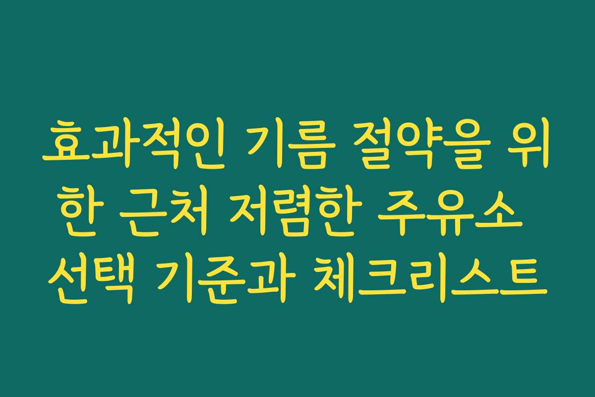 효과적인 기름 절약을 위한 근처 저렴한 주유소 선택 기준과 체크리스트