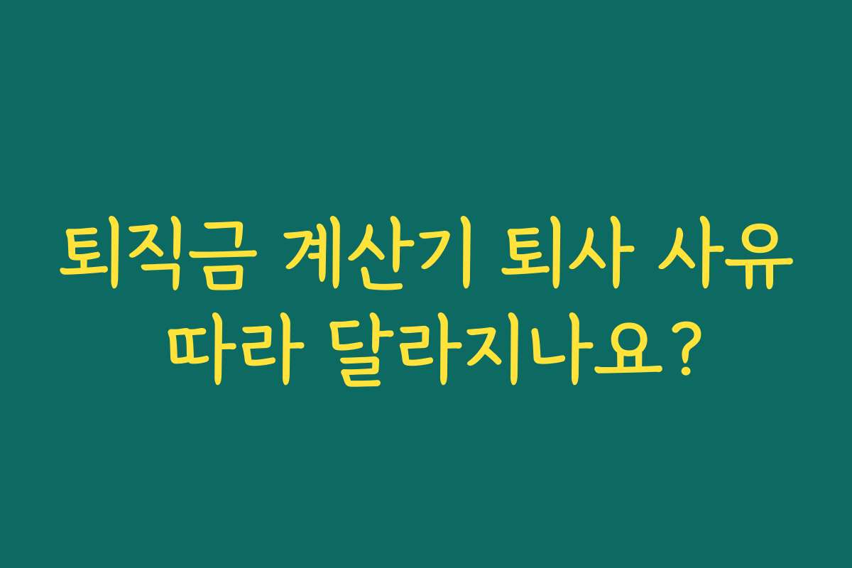 퇴직금 계산기 퇴사 사유 따라 달라지나요? 퇴직금 계산기 퇴사 사유 따라 달라지나요?