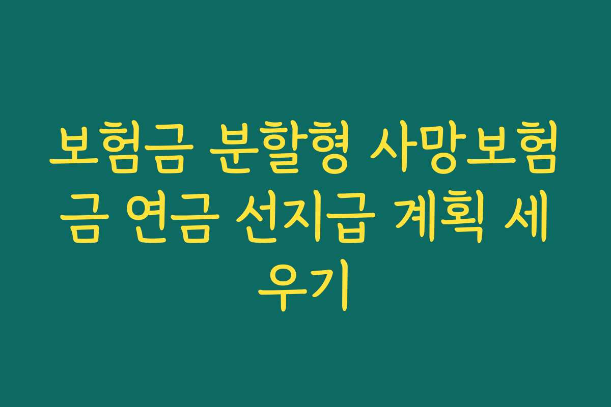 보험금 분할형 사망보험금 연금 선지급 계획 세우기 보험금 분할형 사망보험금 연금 선지급 계획 세우기