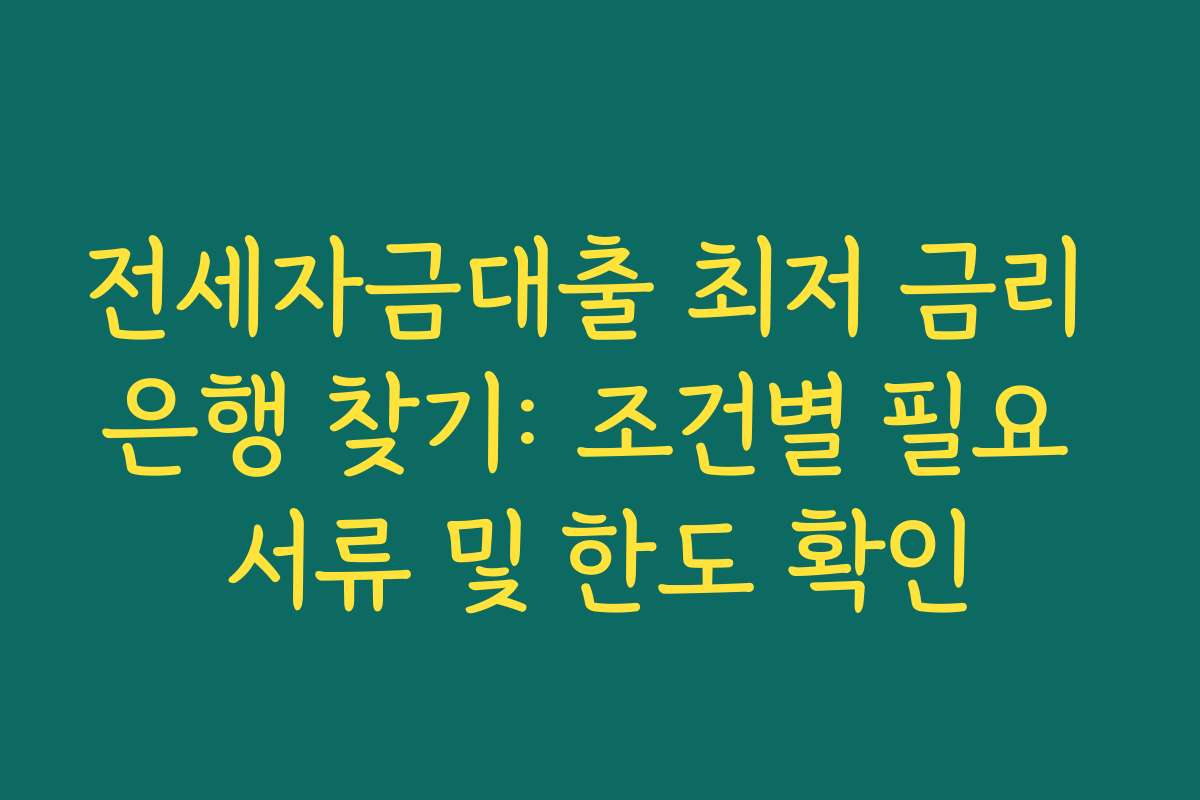 전세자금대출 최저 금리 은행 찾기: 조건별 필요 서류 및 한도 확인
