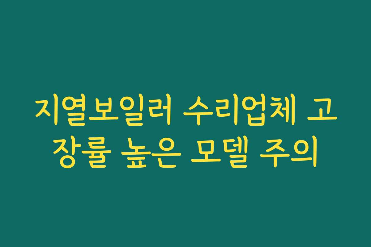 지열보일러 수리업체 고장률 높은 모델 주의
