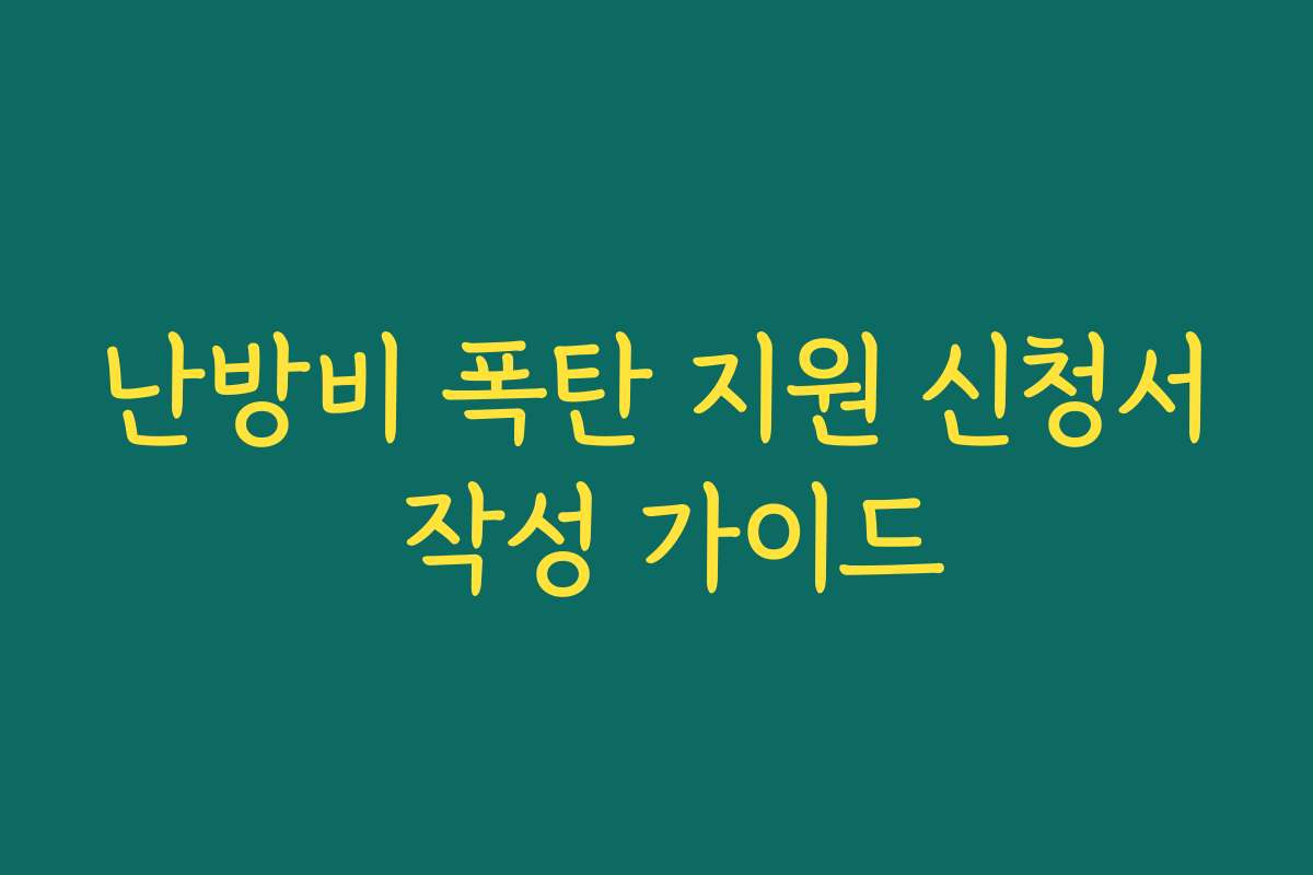 난방비 폭탄 지원 신청서 작성 가이드 난방비 폭탄 지원 신청서 작성 가이드