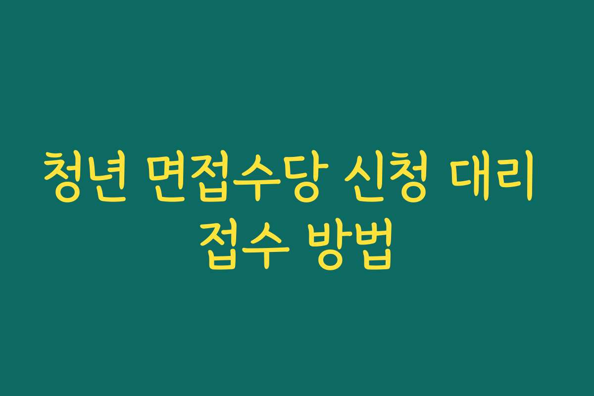청년 면접수당 신청 대리 접수 방법