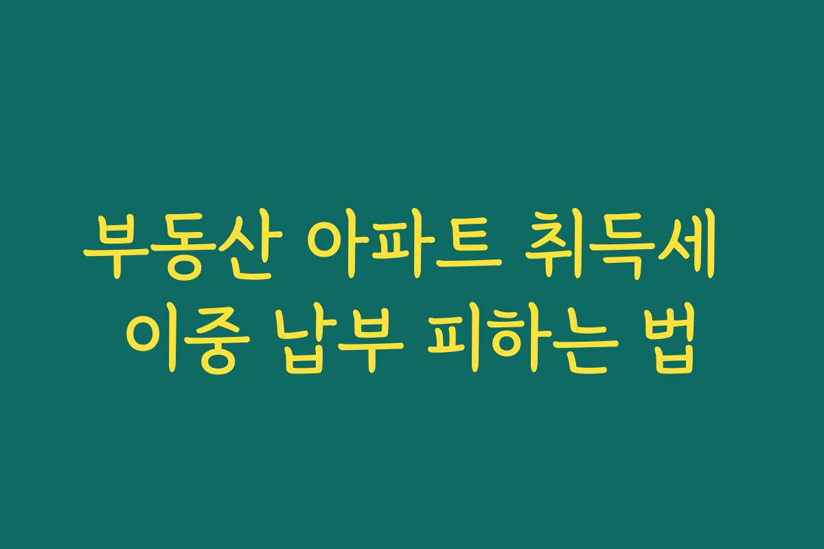 부동산 아파트 취득세 이중 납부 피하는 법