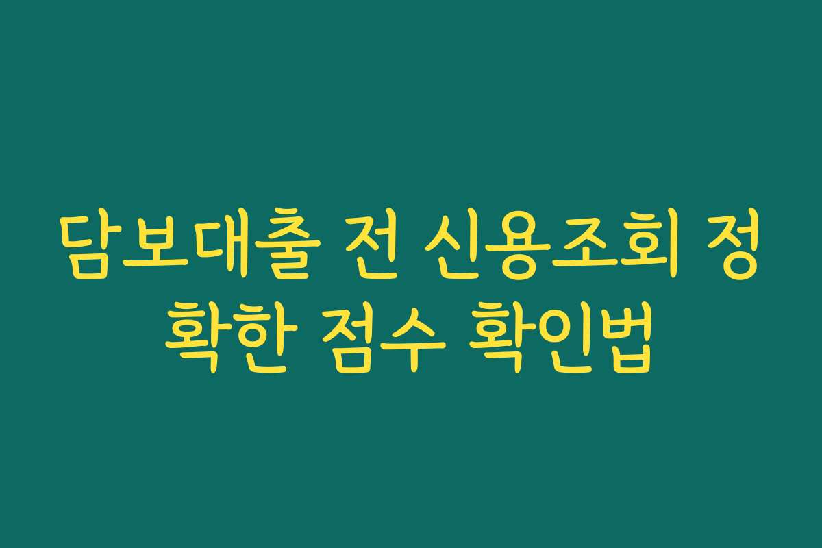 담보대출 전 신용조회 정확한 점수 확인법