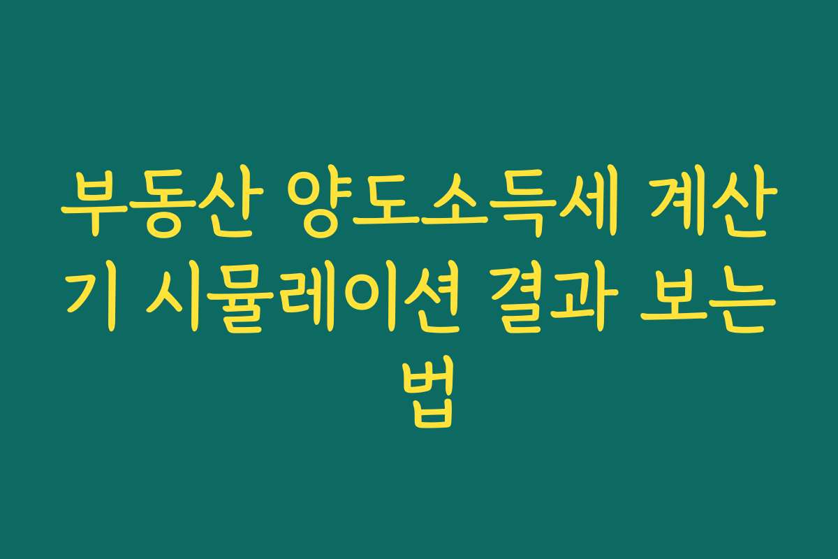 부동산 양도소득세 계산기 시뮬레이션 결과 보는 법