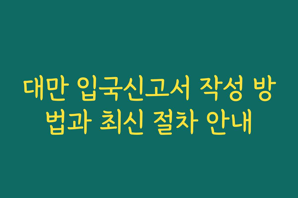 대만 입국신고서 작성 방법과 최신 절차 안내