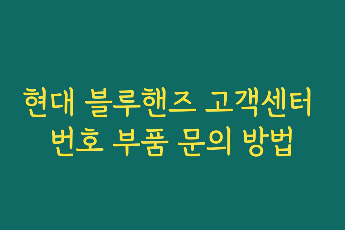 현대 블루핸즈 고객센터 번호 부품 문의 방법 현대 블루핸즈 고객센터 번호 부품 문의 방법