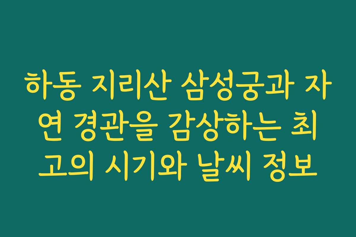 하동 지리산 삼성궁과 자연 경관을 감상하는 최고의 시기와 날씨 정보