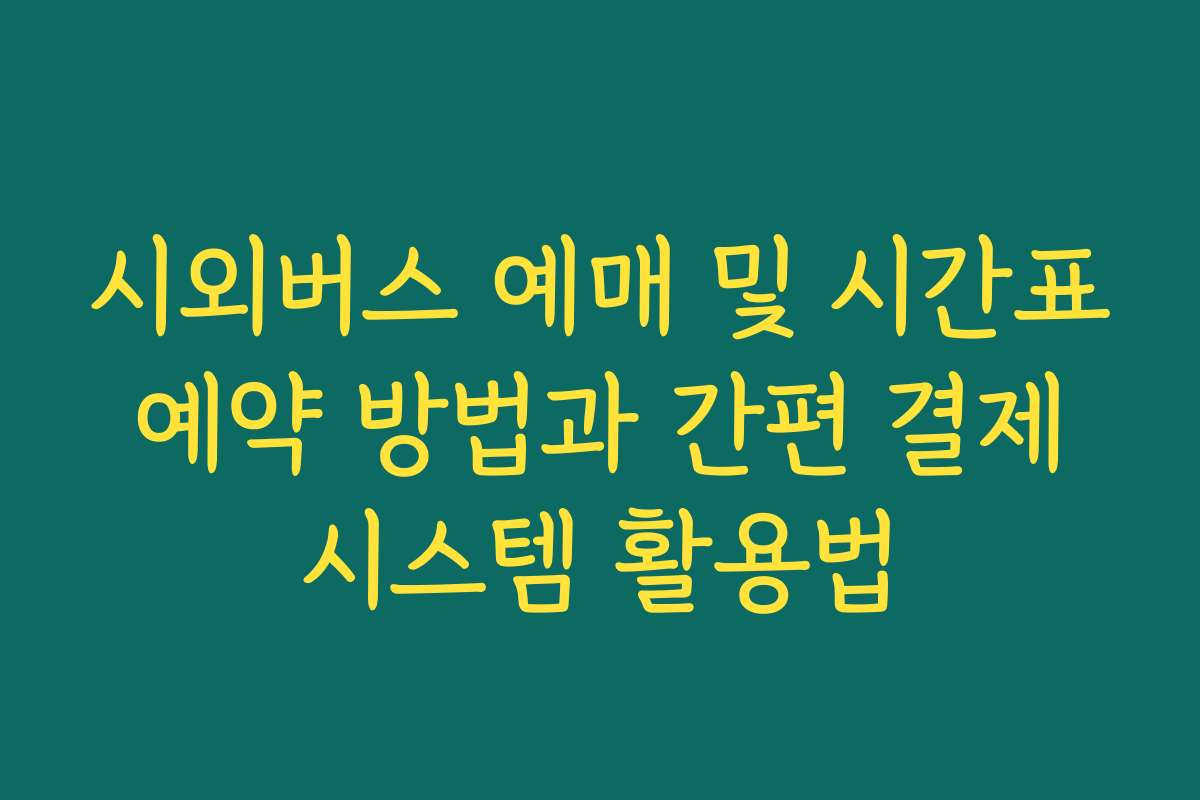 시외버스 예매 및 시간표 예약 방법과 간편 결제 시스템 활용법