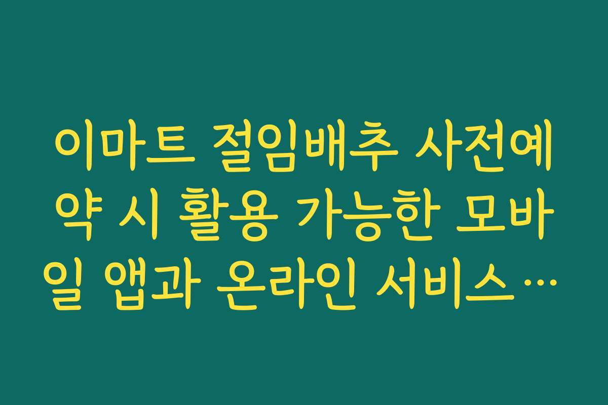 이마트 절임배추 사전예약 시 활용 가능한 모바일 앱과 온라인 서비스 소개