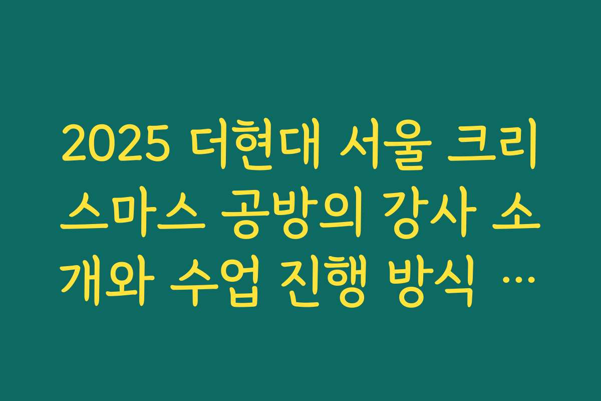 2025 더현대 서울 크리스마스 공방의 강사 소개와 수업 진행 방식 상세 분석