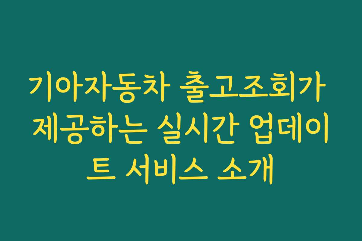 기아자동차 출고조회가 제공하는 실시간 업데이트 서비스 소개