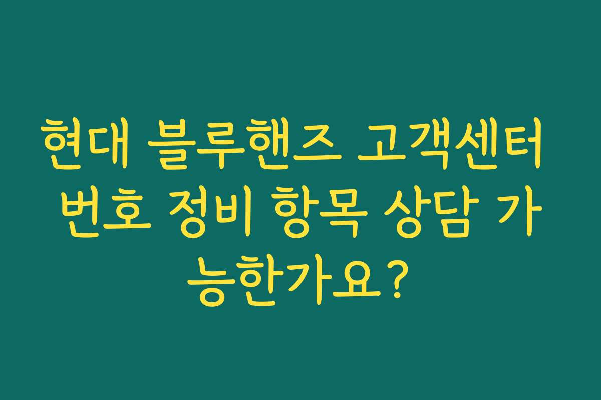 현대 블루핸즈 고객센터 번호 정비 항목 상담 가능한가요? 현대 블루핸즈 고객센터 번호 정비 항목 상담 가능한가요?