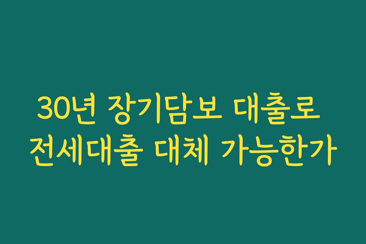 30년 장기담보 대출로 전세대출 대체 가능한가