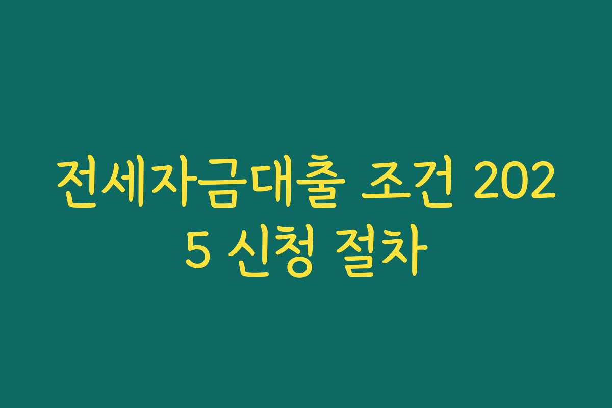 전세자금대출 조건 2025 신청 절차 전세자금대출 조건 2025 신청 절차