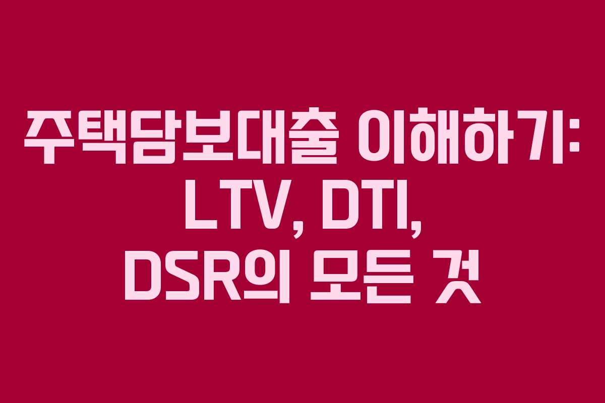 주택담보대출 이해하기: LTV, DTI, DSR의 모든 것