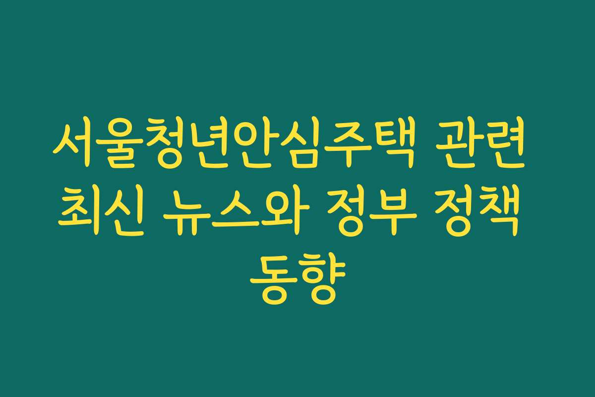 서울청년안심주택 관련 최신 뉴스와 정부 정책 동향