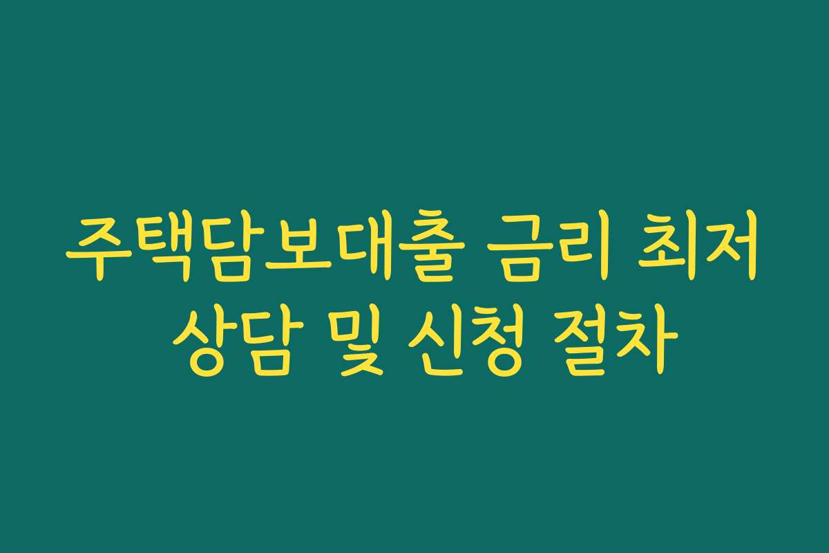 주택담보대출 금리 최저 상담 및 신청 절차 주택담보대출 금리 최저 상담 및 신청 절차