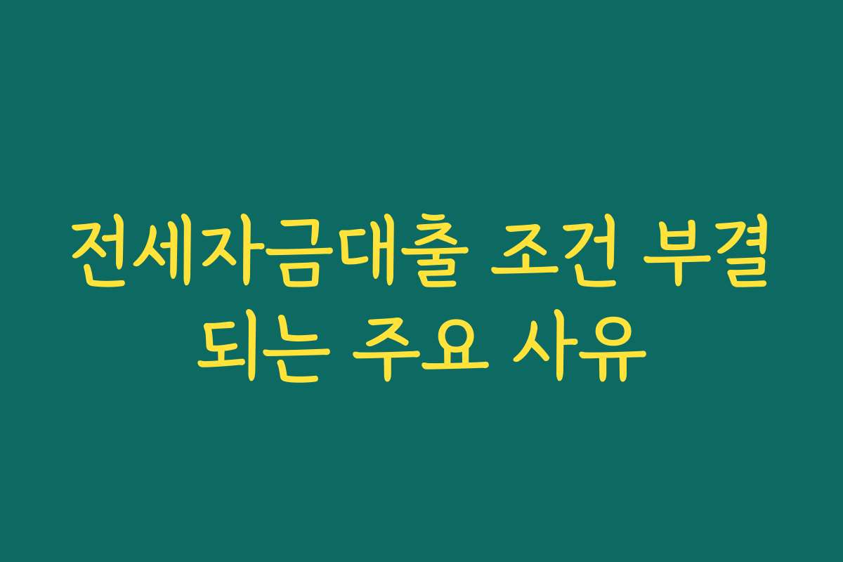 전세자금대출 조건 부결되는 주요 사유