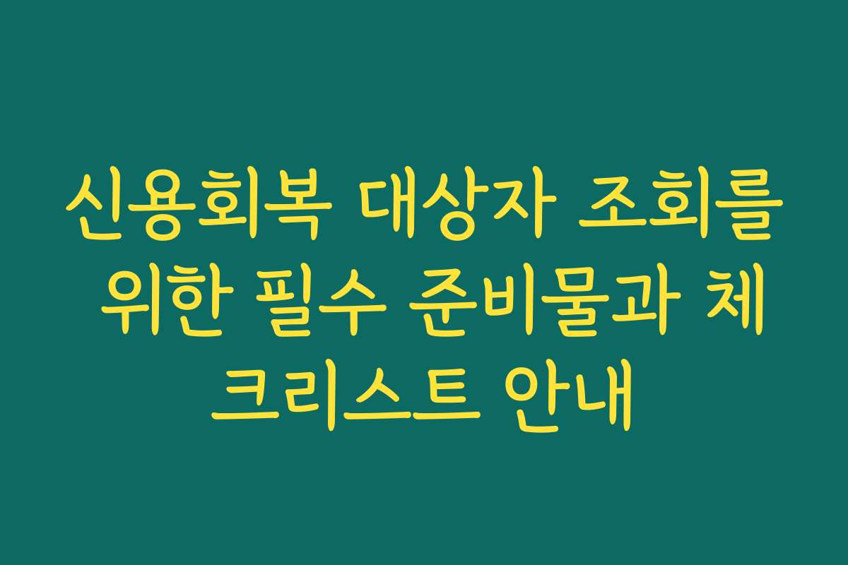 신용회복 대상자 조회를 위한 필수 준비물과 체크리스트 안내