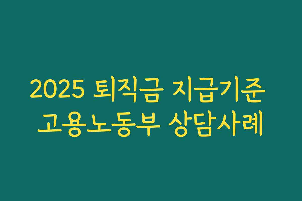 2025 퇴직금 지급기준 고용노동부 상담사례 2025 퇴직금 지급기준 고용노동부 상담사례