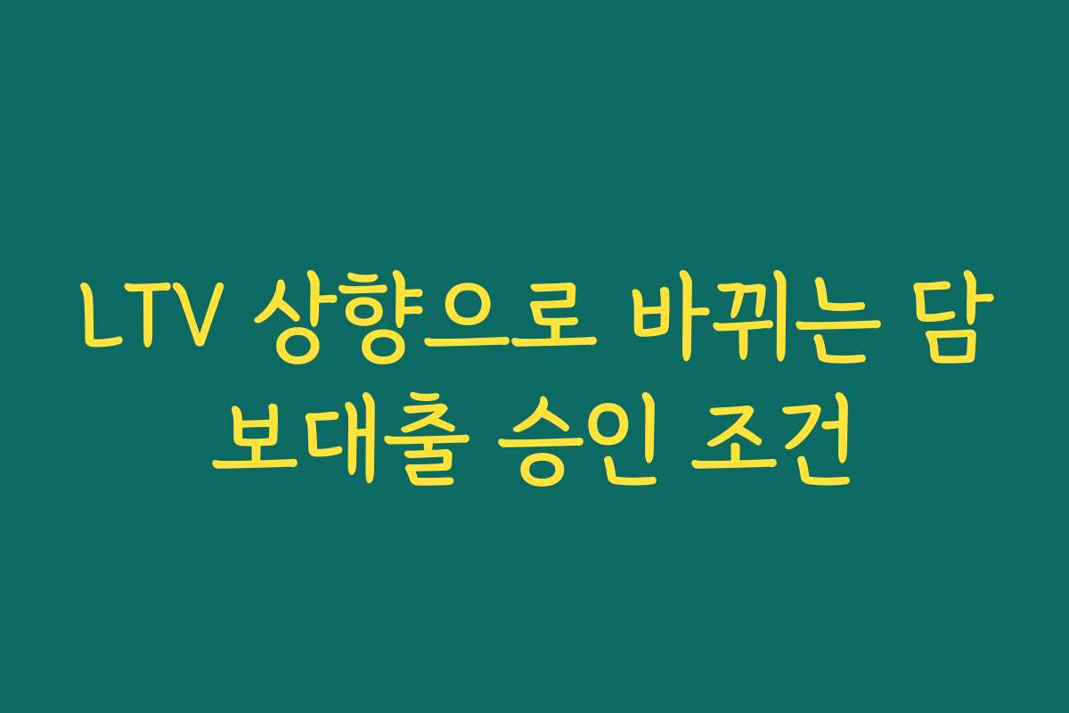 LTV 상향으로 바뀌는 담보대출 승인 조건