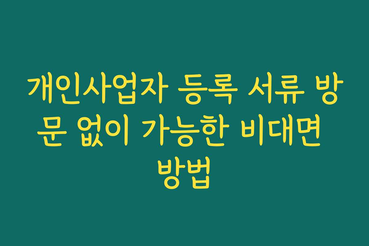 개인사업자 등록 서류 방문 없이 가능한 비대면 방법 개인사업자 등록 서류 방문 없이 가능한 비대면 방법
