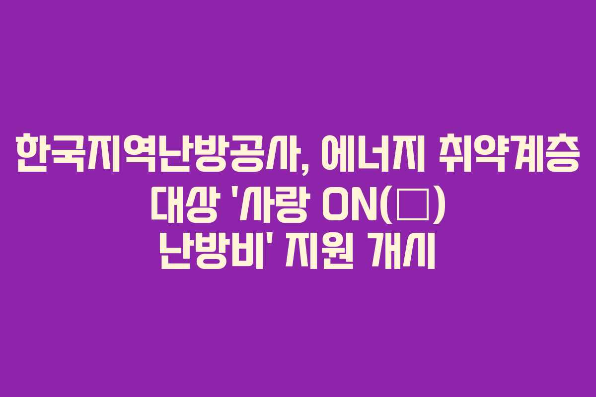 한국지역난방공사, 에너지 취약계층 대상 ‘사랑 ON(溫) 난방비’ 지원 개시 한국지역난방공사, 에너지 취약계층 대상 ‘사랑 ON(溫) 난방비’ 지원 개시