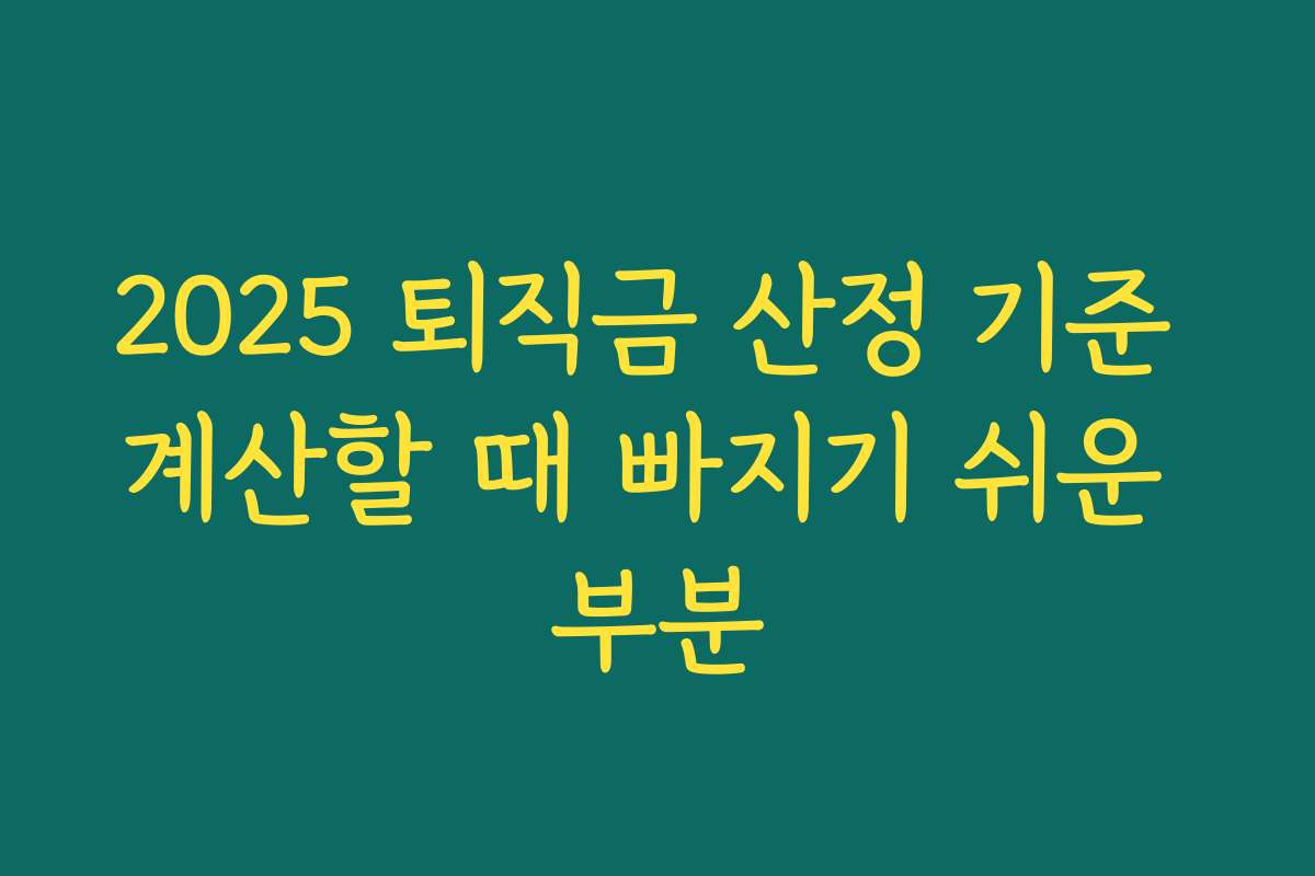 2025 퇴직금 산정 기준 계산할 때 빠지기 쉬운 부분 2025 퇴직금 산정 기준 계산할 때 빠지기 쉬운 부분