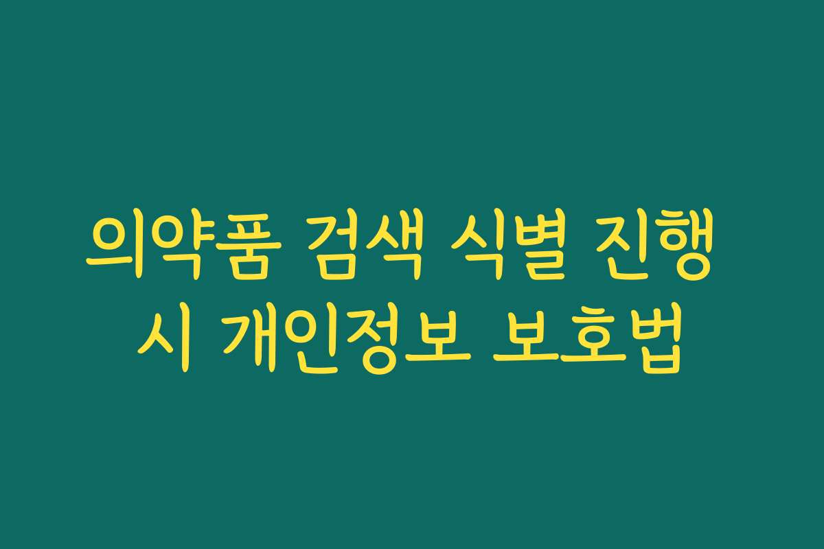 의약품 검색 식별 진행 시 개인정보 보호법 의약품 검색 식별 진행 시 개인정보 보호법