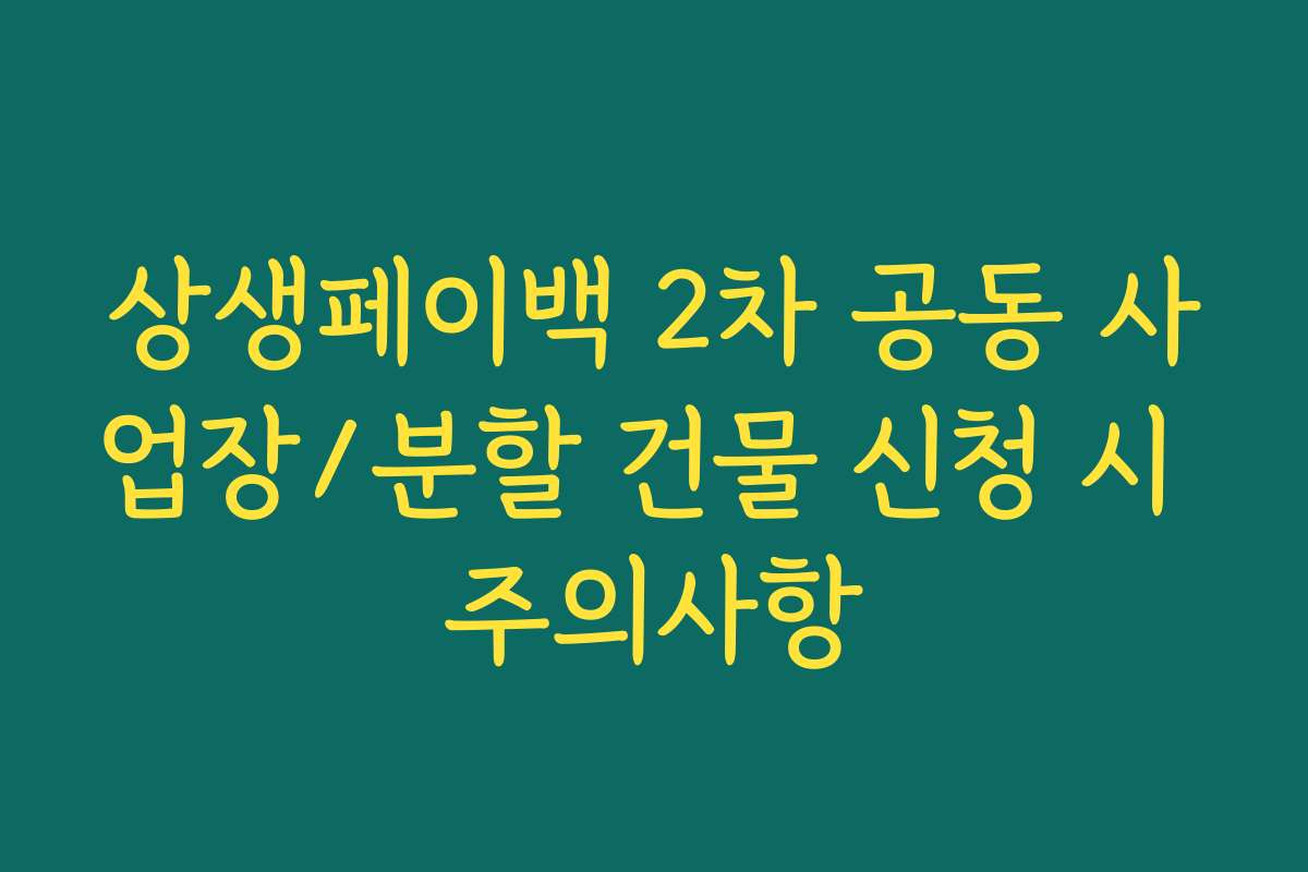 상생페이백 2차 공동 사업장/분할 건물 신청 시 주의사항 상생페이백 2차 공동 사업장/분할 건물 신청 시 주의사항