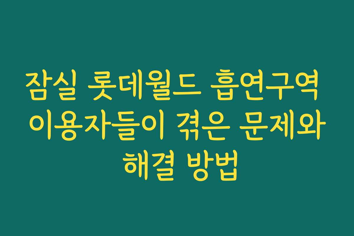 잠실 롯데월드 흡연구역 이용자들이 겪은 문제와 해결 방법