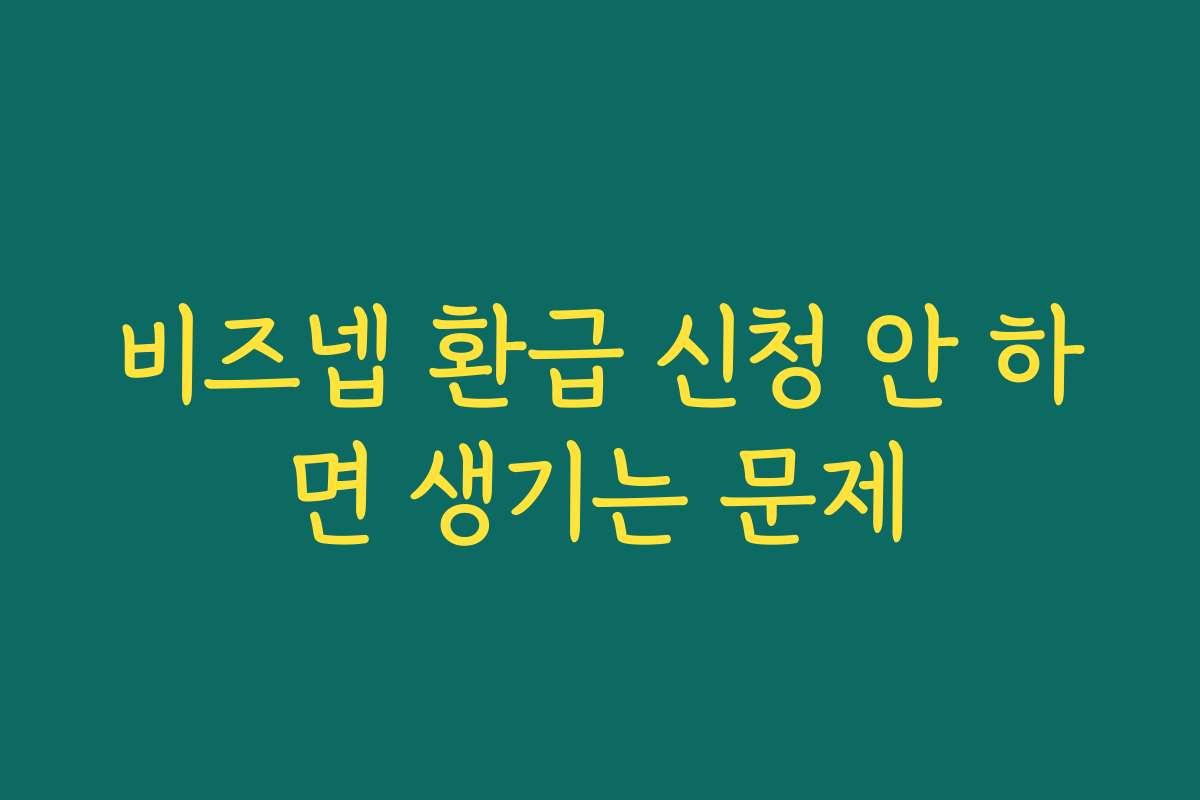 비즈넵 환급 신청 안 하면 생기는 문제