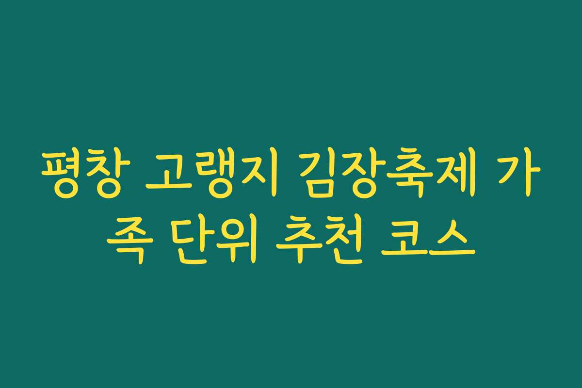 평창 고랭지 김장축제 가족 단위 추천 코스 평창 고랭지 김장축제 가족 단위 추천 코스