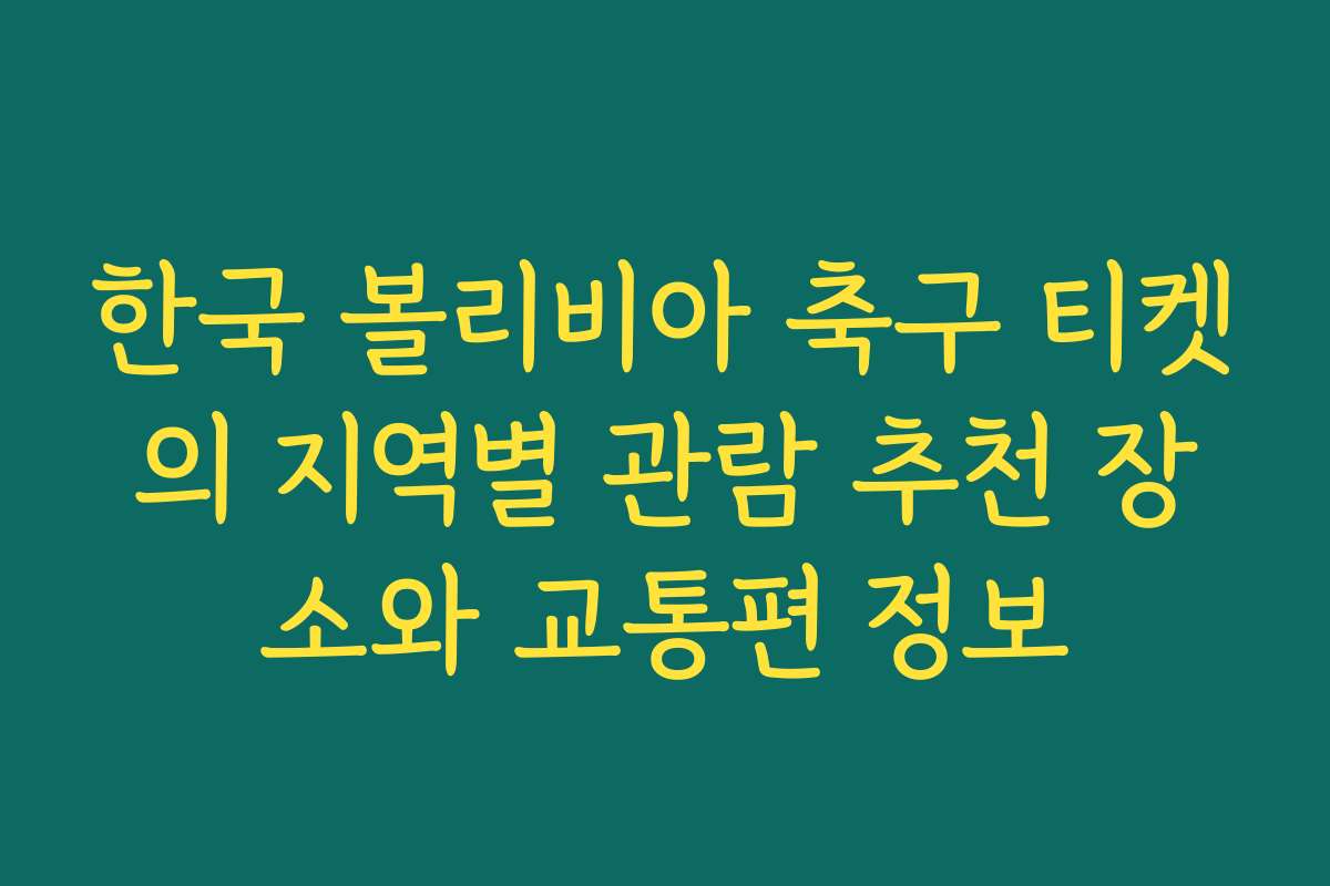 한국 볼리비아 축구 티켓의 지역별 관람 추천 장소와 교통편 정보