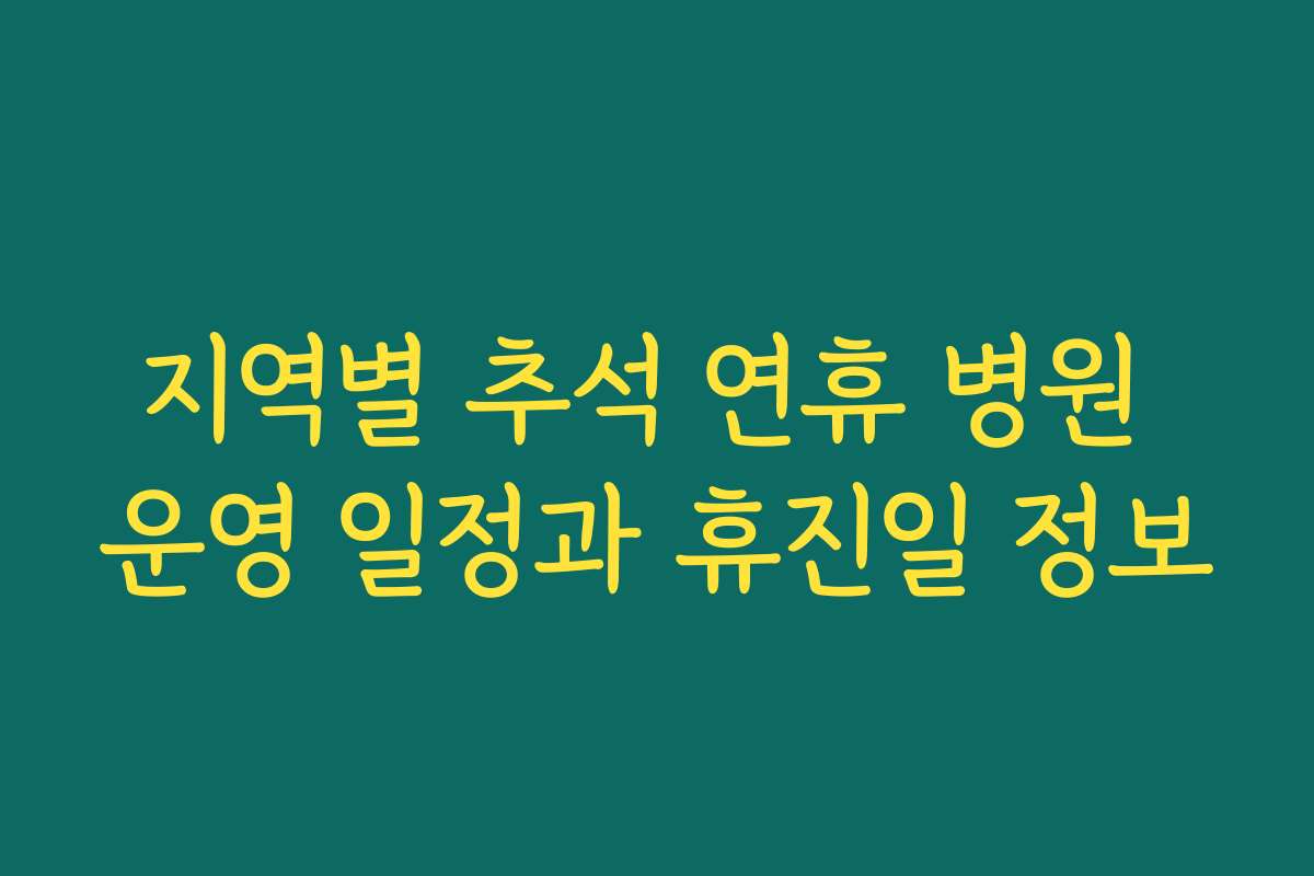 지역별 추석 연휴 병원 운영 일정과 휴진일 정보